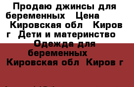 Продаю джинсы для беременных › Цена ­ 400 - Кировская обл., Киров г. Дети и материнство » Одежда для беременных   . Кировская обл.,Киров г.